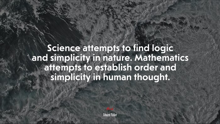 Science attempts to find logic and simplicity in nature. Mathematics attempts to establish order and simplicity in human thought. | Edward Teller quote