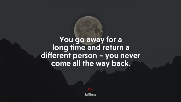 You go away for a long time and return a different person – you never come all the way back. | Paul Theroux quote