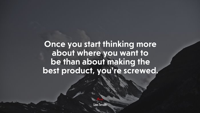 Once you start thinking more about where you want to be than about making the best product, you’re screwed. | Linus Torvalds quote