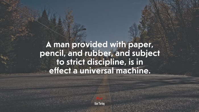 A man provided with paper, pencil, and rubber, and subject to strict discipline, is in effect a universal machine. | Alan Turing quote