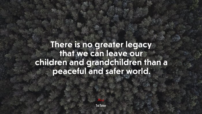 There is no greater legacy that we can leave our children and grandchildren than a peaceful and safer world. | Ted Turner quote