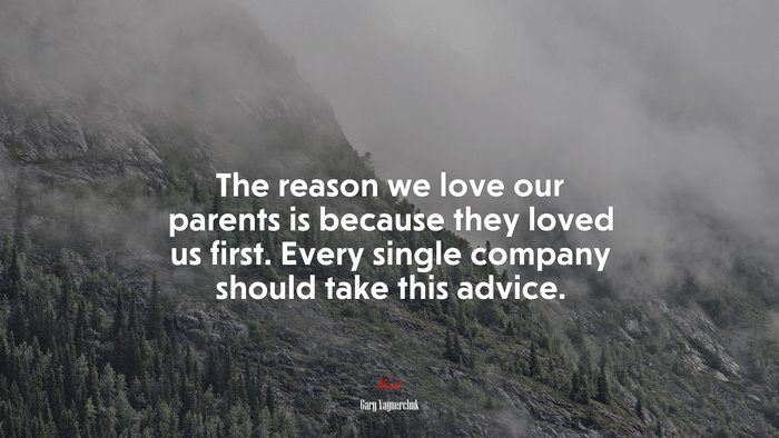 The reason we love our parents is because they loved us first. Every single company should take this advice. | Gary Vaynerchuk quote
