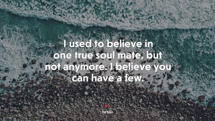 I used to believe in one true soul mate, but not anymore. I believe you can have a few. | Paul Walker quote