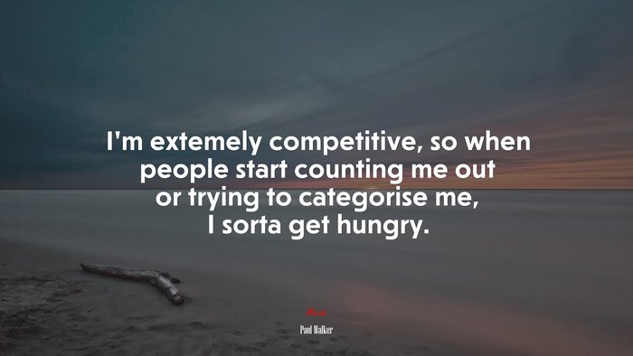 I’m extemely competitive, so when people start counting me out or trying to categorise me, I sorta get hungry. | Paul Walker quote