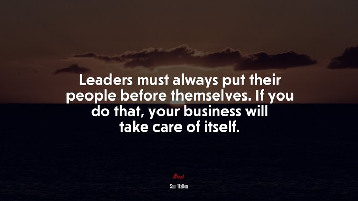 Leaders must always put their people before themselves. If you do that, your business will take care of itself. | Sam Walton quote