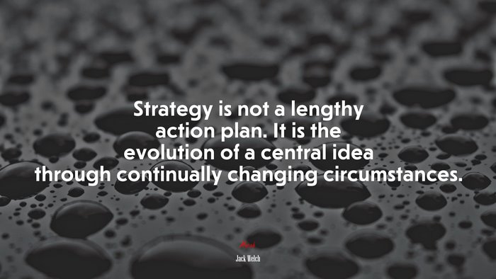 Strategy is not a lengthy action plan. It is the evolution of a central idea through continually changing circumstances. | Jack Welch quote