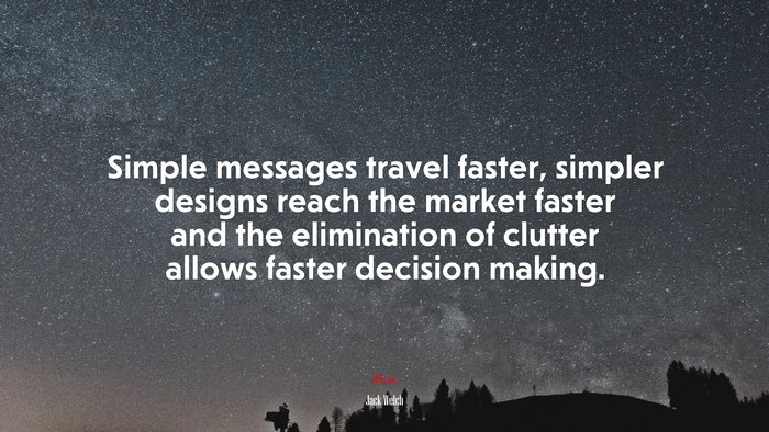 Simple messages travel faster, simpler designs reach the market faster and the elimination of clutter allows faster decision making. | Jack Welch quote