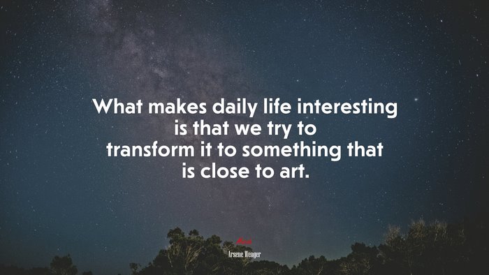 What makes daily life interesting is that we try to transform it to something that is close to art. | Arsene Wenger quote