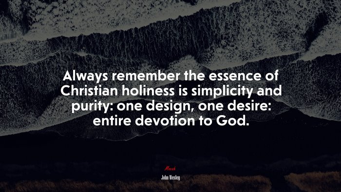 Always remember the essence of Christian holiness is simplicity and purity: one design, one desire: entire devotion to God. | John Wesley quote