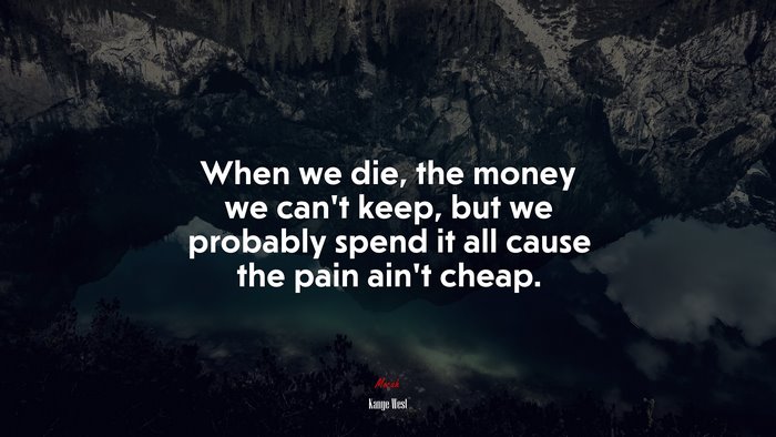 When we die, the money we can’t keep, but we probably spend it all cause the pain ain’t cheap. | Kanye West quote