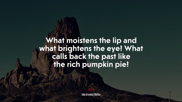 What moistens the lip and what brightens the eye? What calls back the past like the rich pumpkin pie? | John Greenleaf Whittier quote