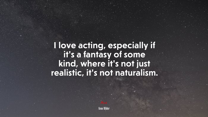 I love acting, especially if it’s a fantasy of some kind, where it’s not just realistic, it’s not naturalism. | Gene Wilder quote