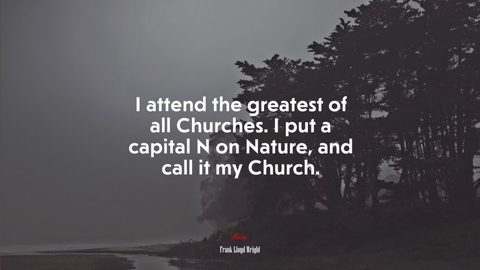 I attend the greatest of all Churches. I put a capital N on Nature, and call it my Church. | Frank Lloyd Wright quote