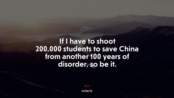 If I have to shoot 200,000 students to save China from another 100 years of disorder, so be it. | Lee Kuan Yew quote