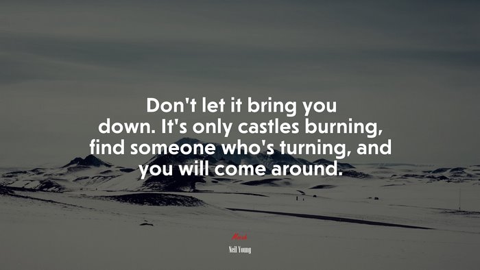 Don’t let it bring you down. It’s only castles burning, find someone who’s turning, and you will come around. | Neil Young quote
