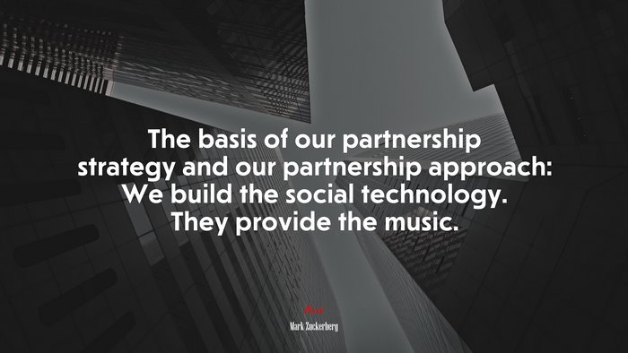 The basis of our partnership strategy and our partnership approach: We build the social technology. They provide the music. | Mark Zuckerberg quote