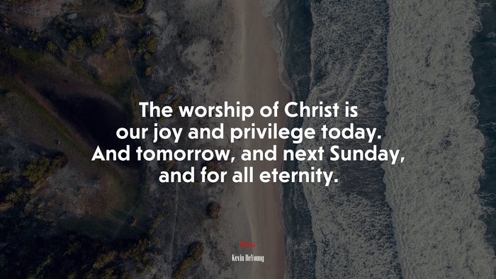 The worship of Christ is our joy and privilege today. And tomorrow, and next Sunday, and for all eternity. | Kevin DeYoung quote