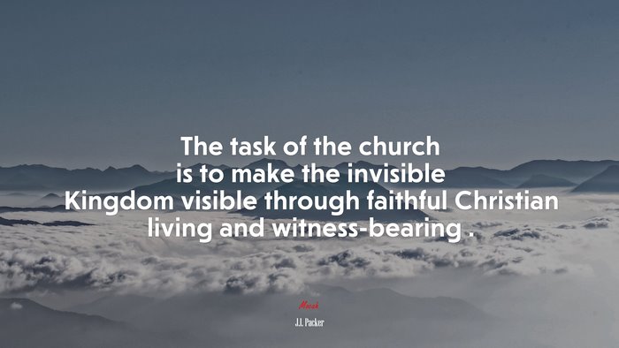 The task of the church is to make the invisible Kingdom visible through faithful Christian living and witness-bearing . | J.I. Packer quote