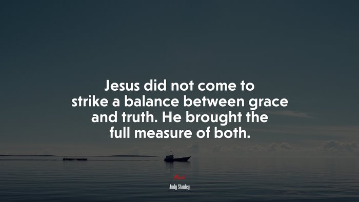 Jesus did not come to strike a balance between grace and truth. He brought the full measure of both. | Andy Stanley quote