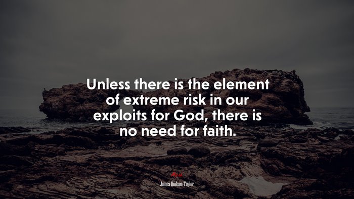 Unless there is the element of extreme risk in our exploits for God, there is no need for faith. | James Hudson Taylor quote