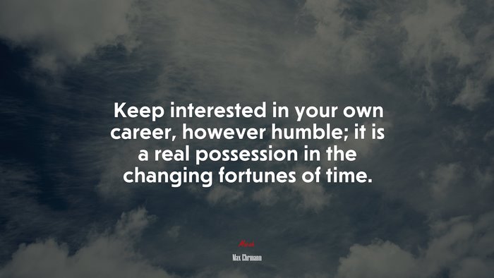 Keep interested in your own career, however humble; it is a real possession in the changing fortunes of time. | Max Ehrmann quote