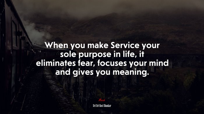 When you make Service your sole purpose in life, it eliminates fear, focuses your mind and gives you meaning. | Sri Sri Ravi Shankar quote