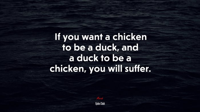 If you want a chicken to be a duck, and a duck to be a chicken, you will suffer. | Ajahn Chah quote