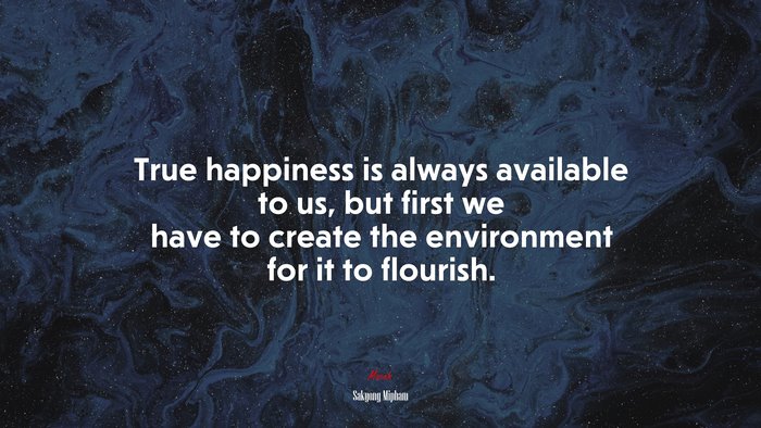 True happiness is always available to us, but first we have to create the environment for it to flourish. | Sakyong Mipham quote