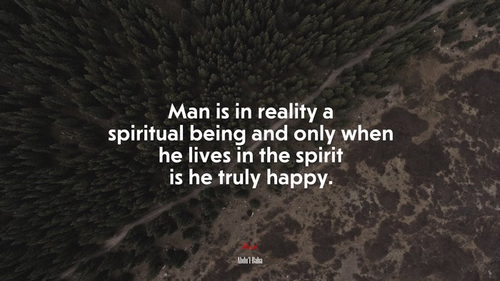 Man is in reality a spiritual being and only when he lives in the spirit is he truly happy. | Abdul-Bahá quote