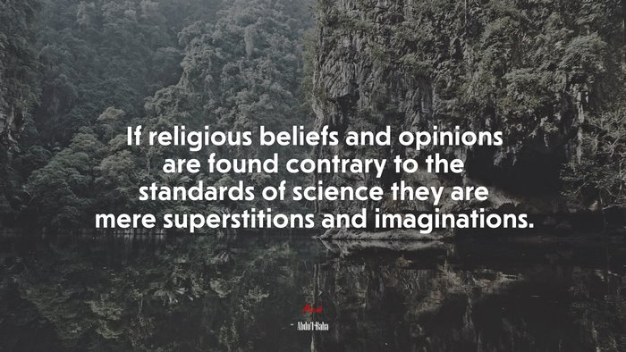 If religious beliefs and opinions are found contrary to the standards of science they are mere superstitions and imaginations. | Abdul-Bahá quote