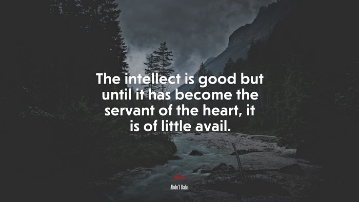 The intellect is good but until it has become the servant of the heart, it is of little avail. | Abdul-Bahá quote