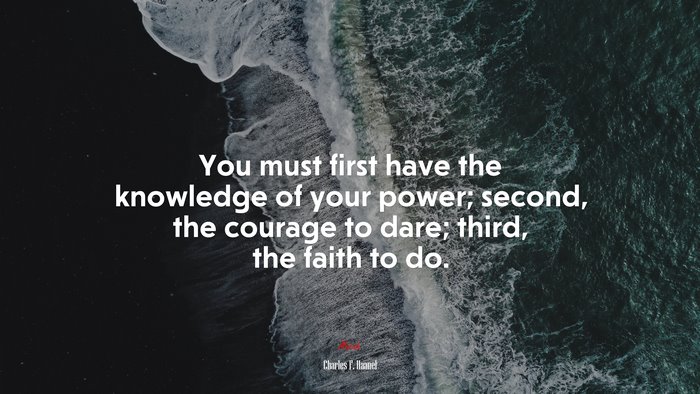 You must first have the knowledge of your power; second, the courage to dare; third, the faith to do. | Charles F. Haanel quote