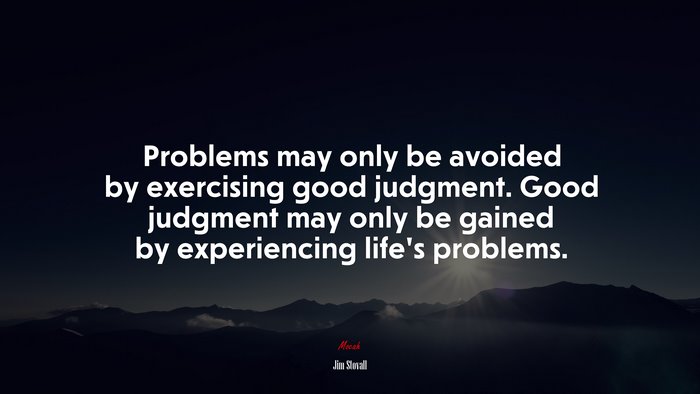 Problems may only be avoided by exercising good judgment. Good judgment may only be gained by experiencing life’s problems. | Jim Stovall quote