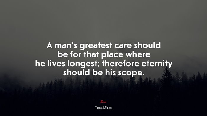 A man’s greatest care should be for that place where he lives longest; therefore eternity should be his scope. | Thomas J. Watson quote