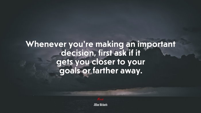 Whenever you’re making an important decision, first ask if it gets you closer to your goals or farther away. | Jillian Michaels quote