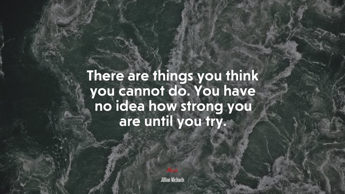 There are things you think you cannot do. You have no idea how strong you are until you try. | Jillian Michaels quote