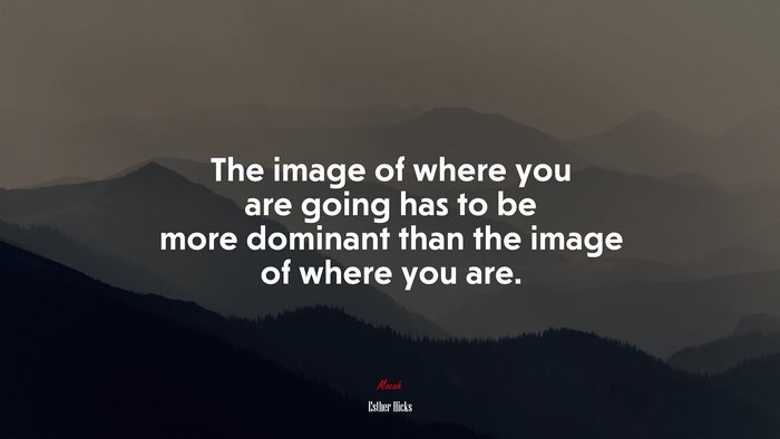 The image of where you are going has to be more dominant than the image of where you are. | Esther Hicks quote