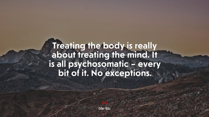 Treating the body is really about treating the mind. It is all psychosomatic – every bit of it. No exceptions. | Esther Hicks quote