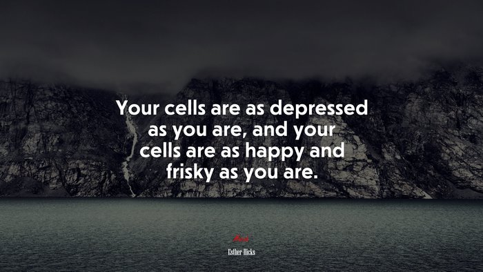 Your cells are as depressed as you are, and your cells are as happy and frisky as you are. | Esther Hicks quote
