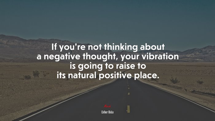 If you’re not thinking about a negative thought, your vibration is going to raise to its natural positive place. | Esther Hicks quote