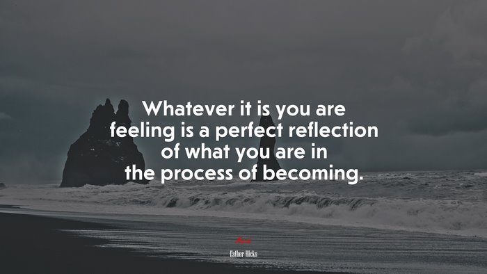 Whatever it is you are feeling is a perfect reflection of what you are in the process of becoming. | Esther Hicks quote