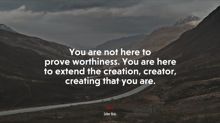 You are not here to prove worthiness. You are here to extend the creation, creator, creating that you are. | Esther Hicks quote