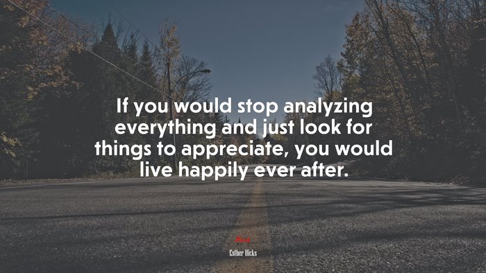 If you would stop analyzing everything and just look for things to appreciate, you would live happily ever after. | Esther Hicks quote