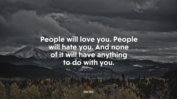People will love you. People will hate you. And none of it will have anything to do with you. | Esther Hicks quote