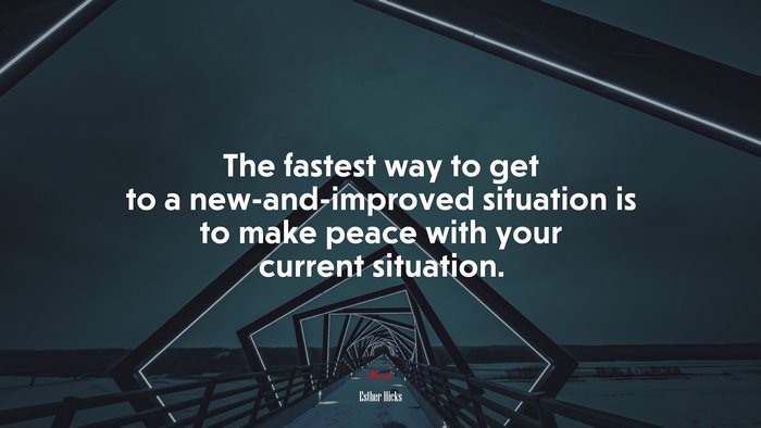 The fastest way to get to a new-and-improved situation is to make peace with your current situation. | Esther Hicks quote