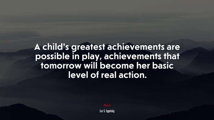 A child’s greatest achievements are possible in play, achievements that tomorrow will become her basic level of real action. | Lev S. Vygotsky quote
