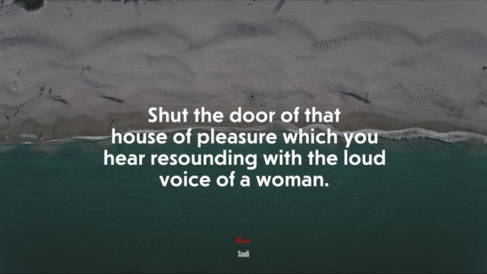 Shut the door of that house of pleasure which you hear resounding with the loud voice of a woman. | Saadi quote