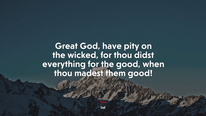 Great God, have pity on the wicked, for thou didst everything for the good, when thou madest them good! | Saadi quote
