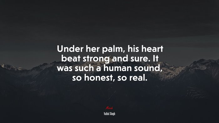 Under her palm, his heart beat strong and sure. It was such a human sound, so honest, so real. | Nalini Singh quote