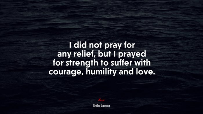 I did not pray for any relief, but I prayed for strength to suffer with courage, humility and love. | Brother Lawrence quote
